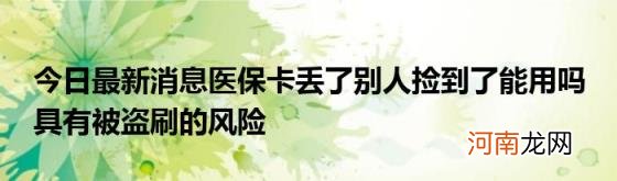 今日最新消息医保卡丢了别人捡到了能用吗具有被盗刷的风险