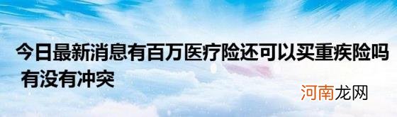 今日最新消息有百万医疗险还可以买重疾险吗有没有冲突