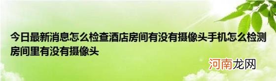 今日最新消息怎么检查酒店房间有没有摄像头手机怎么检测房间里有没有摄像头