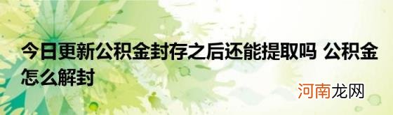 今日更新公积金封存之后还能提取吗公积金怎么解封