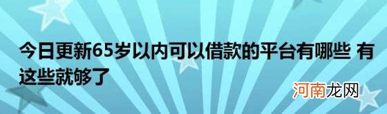 今日更新65岁以内可以借款的平台有哪些有这些就够了