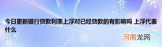 今日更新银行贷款利率上浮对已经贷款的有影响吗上浮代表什么