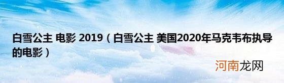 白雪公主美国2020年马克韦布执导的电影 白雪公主电影2019