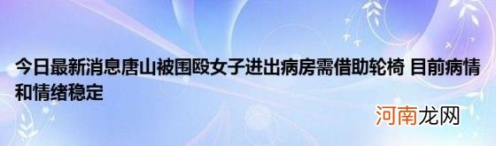 今日最新消息唐山被围殴女子进出病房需借助轮椅目前病情和情绪稳定