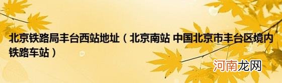 北京南站中国北京市丰台区境内铁路车站 北京铁路局丰台西站地址