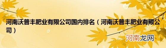 河南沃普丰肥业有限公司 河南沃普丰肥业有限公司国内排名