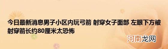 今日最新消息男子小区内玩弓箭射穿女子面部左眼下方被射穿箭长约80厘米太恐怖