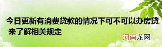 今日更新有消费贷款的情况下可不可以办房贷来了解相关规定