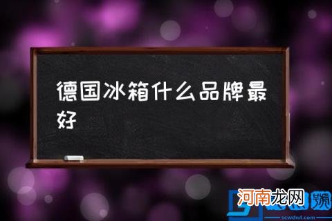 德国冰箱什么品牌最好,哪个牌子的冰箱好？