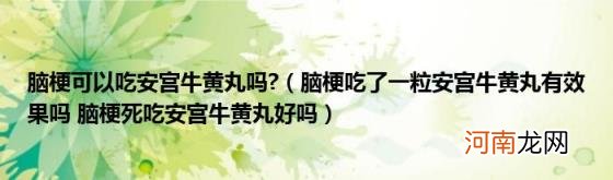 脑梗吃了一粒安宫牛黄丸有效果吗脑梗死吃安宫牛黄丸好吗 脑梗可以吃安宫牛黄丸吗?