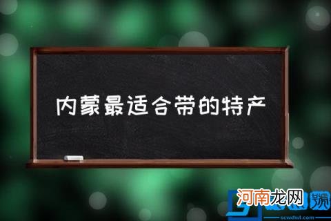 内蒙最适合带的特产,内蒙古十大特产有哪些？