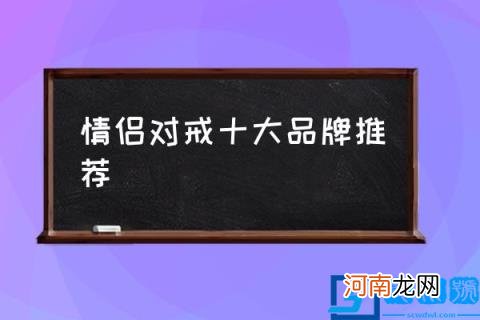 情侣对戒十大品牌推荐,适合年轻人的情侣对戒设计品牌？