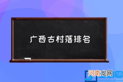 广西古村落排名,广西有哪些古镇古村值得去旅行？