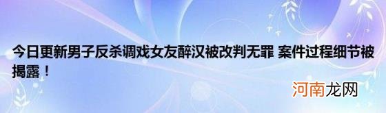 今日更新男子反杀调戏女友醉汉被改判无罪案件过程细节被揭露！