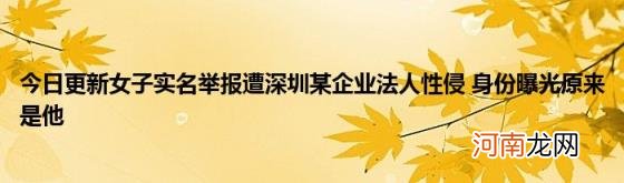 今日更新女子实名举报遭深圳某企业法人性侵身份曝光原来是他