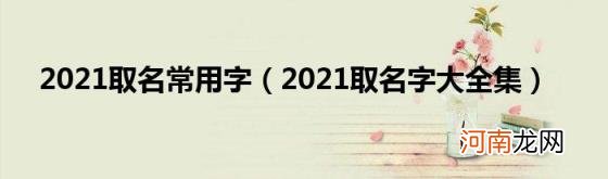 2021取名字大全集 2021取名常用字