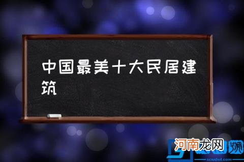 中国最美十大民居建筑,我国有哪些独具特色的民居？