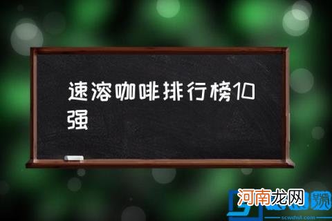 速溶咖啡排行榜10强,好喝的速溶咖啡有哪些推荐？