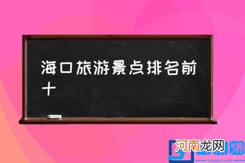 海口旅游景点排名前十,海口景区排名榜？