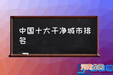 中国十大干净城市排名,中国最干净的10座城市？