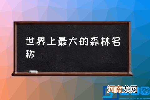 世界上最大的森林名称,世界上最大森林在那呢？