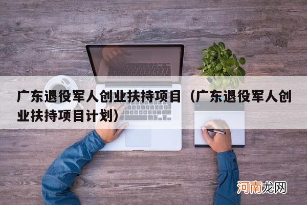 广东退役军人创业扶持项目计划 广东退役军人创业扶持项目