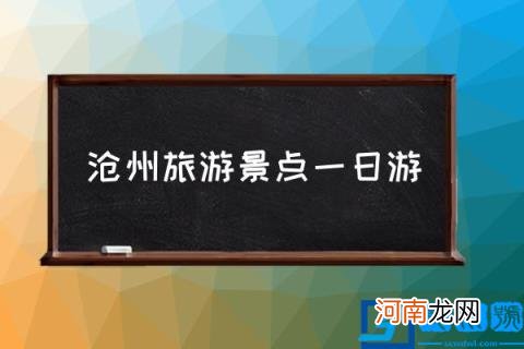 沧州旅游景点一日游,沧县附近有什么好玩的地方？