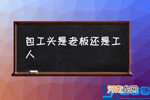 包工头是老板还是工人,包工头是什么职业？