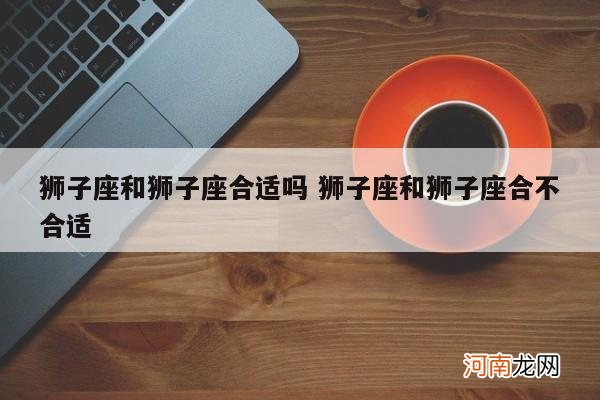 狮子座和狮子座合适吗 狮子座和狮子座合不合适