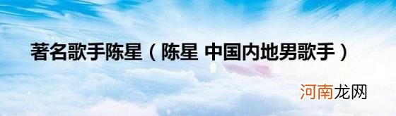 陈星中国内地男歌手 著名歌手陈星