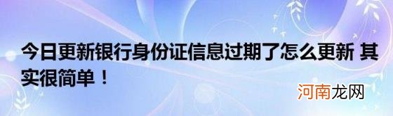 今日更新银行身份证信息过期了怎么更新其实很简单!