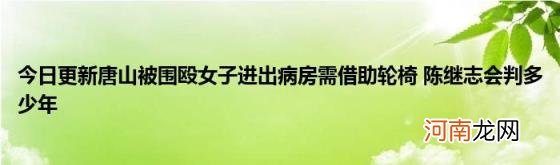 今日更新唐山被围殴女子进出病房需借助轮椅陈继志会判多少年