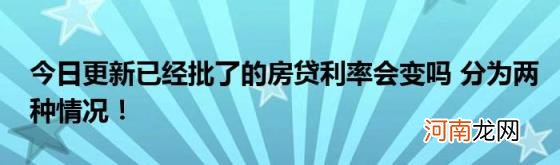 今日更新已经批了的房贷利率会变吗分为两种情况！