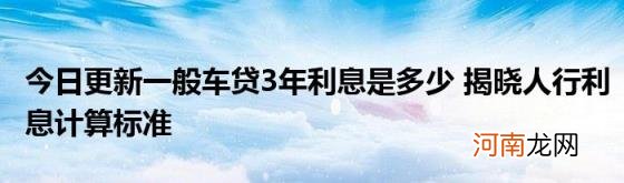 今日更新一般车贷3年利息是多少揭晓人行利息计算标准