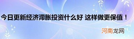 今日更新经济滞胀投资什么好这样做更保值！