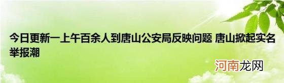 今日更新一上午百余人到唐山公安局反映问题唐山掀起实名举报潮