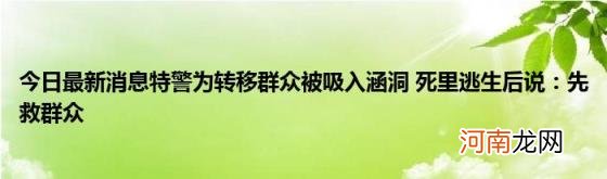 今日最新消息特警为转移群众被吸入涵洞死里逃生后说：先救群众