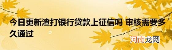 今日更新渣打银行贷款上征信吗审核需要多久通过