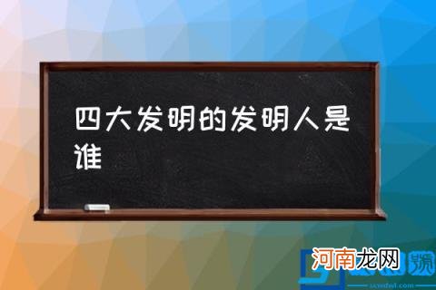 四大发明的发明人是谁,四大发明是什么？