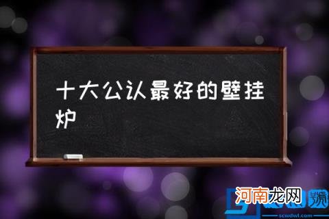 十大公认最好的壁挂炉,壁挂炉哪个牌子好?