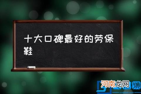 十大口碑最好的劳保鞋,冬季劳保鞋什么牌子好？
