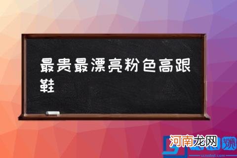 最贵最漂亮粉色高跟鞋,有什么颜值特别高的高跟鞋？