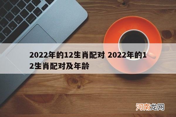 2022年的12生肖配对 2022年的12生肖配对及年龄