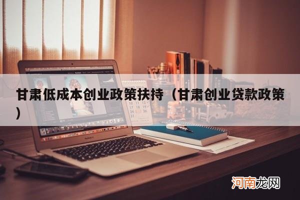 甘肃创业贷款政策 甘肃低成本创业政策扶持