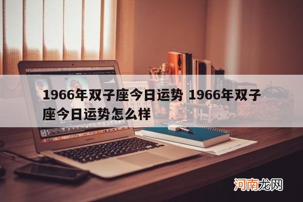 1966年双子座今日运势 1966年双子座今日运势怎么样