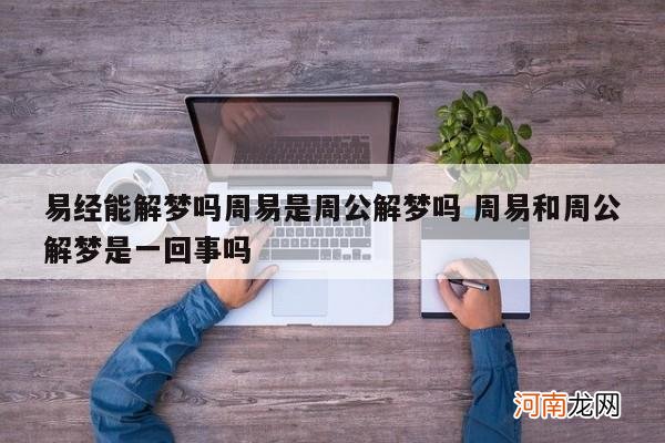 易经能解梦吗周易是周公解梦吗 周易和周公解梦是一回事吗
