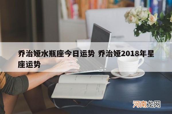 乔治娅水瓶座今日运势 乔治娅2018年星座运势