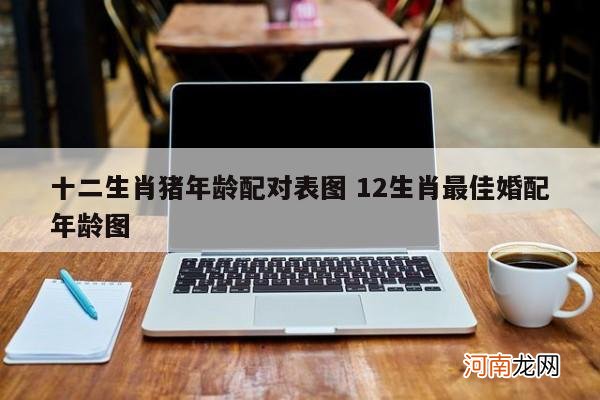 十二生肖猪年龄配对表图 12生肖最佳婚配年龄图