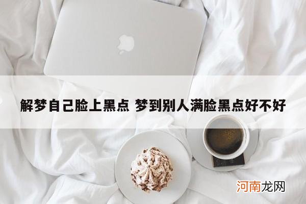 解梦自己脸上黑点 梦到别人满脸黑点好不好