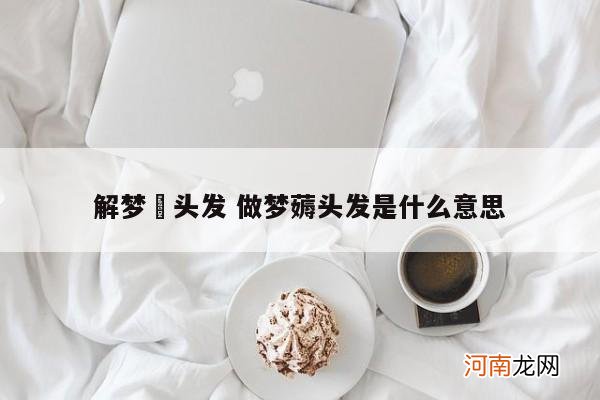 解梦梡头发 做梦薅头发是什么意思
